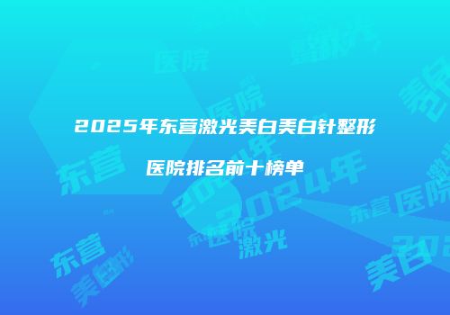 2025年东营激光美白美白针整形医院排名前十榜单