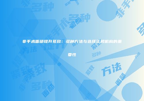 非手术面部提升紧致：多种方法与选择正规机构的重要性