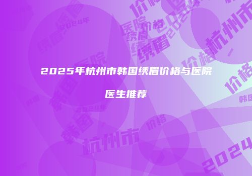 2025年杭州市韩国绣眉价格与医院医生推荐