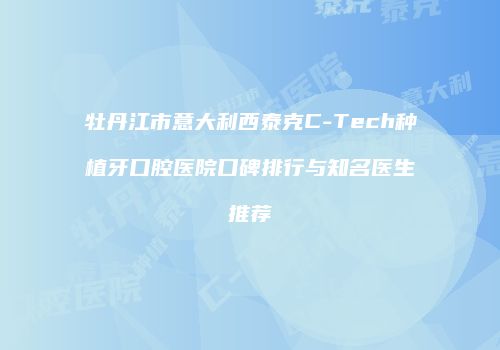 牡丹江市意大利西泰克C-Tech种植牙口腔医院口碑排行与知名医生推荐