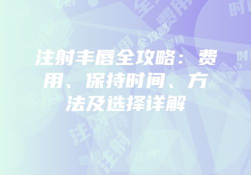 注射丰唇全攻略：费用、保持时间、方法及选择详解