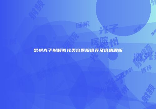 常州光子射频激光美容医院推荐及价格解析