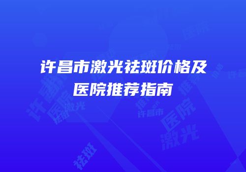 许昌市激光祛斑价格及医院推荐指南