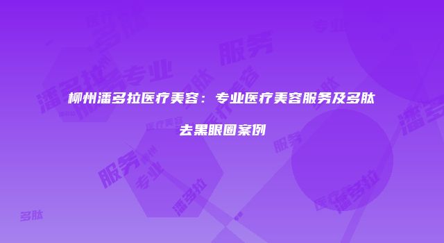 柳州潘多拉医疗美容：专业医疗美容服务及多肽去黑眼圈案例