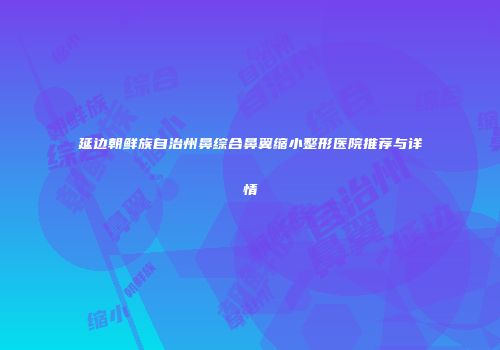 延边朝鲜族自治州鼻综合鼻翼缩小整形医院推荐与详情