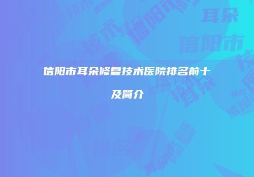 信阳市耳朵修复技术医院排名前十及简介