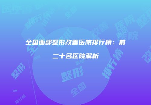 全国面部整形改善医院排行榜：前二十名医院解析