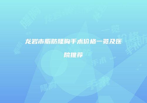 龙岩市脂肪隆胸手术价格一览及医院推荐
