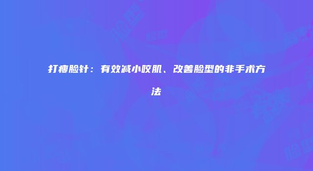 打瘦脸针：有效减小咬肌、改善脸型的非手术方法