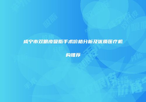 咸宁市双眼皮吸脂手术价格分析及优质医疗机构推荐