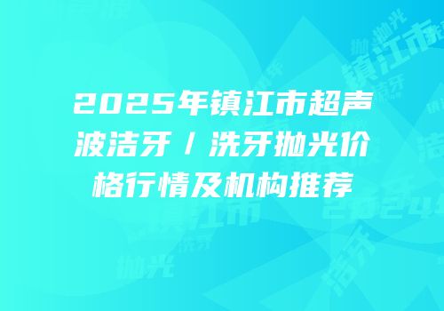 2025年镇江市超声波洁牙／洗牙抛光价格行情及机构推荐