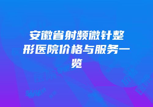 安徽省射频微针整形医院价格与服务一览