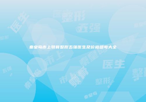 秦皇岛市上颚骨整形五强医生及价格参考大全