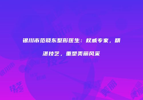 银川市范晓东整形医生：权威专家，精湛技艺，重塑美丽风采