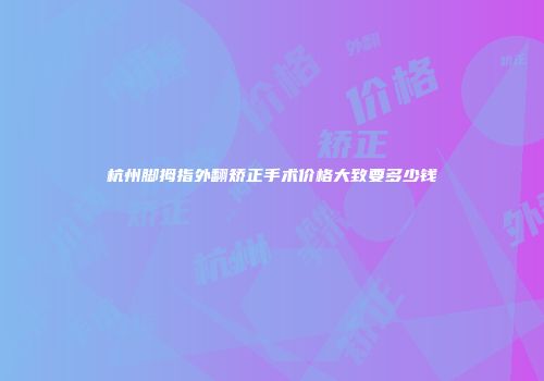 杭州脚拇指外翻矫正手术价格大致要多少钱