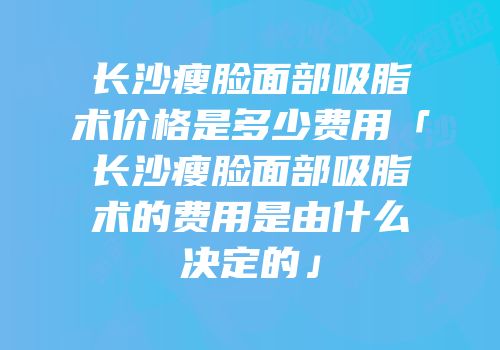 长沙瘦脸面部吸脂术价格是多少费用「长沙瘦脸面部吸脂术的费用是由什么决定的」