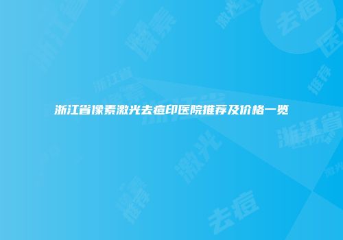浙江省像素激光去痘印医院推荐及价格一览