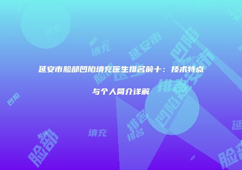 延安市脸部凹陷填充医生排名前十：技术特点与个人简介详解