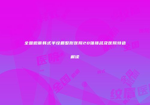 全国微丽韩式半纹眉整形医院20强排名及医院特色解读