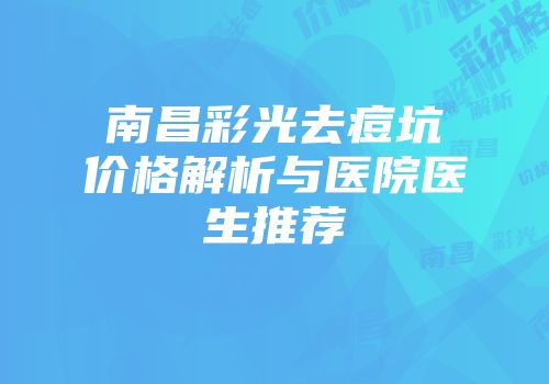 南昌彩光去痘坑价格解析与医院医生推荐