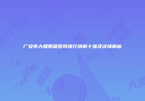 广安市大腿侧吸医院排行榜前十强及详情解析