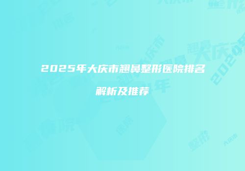 2025年大庆市翘鼻整形医院排名解析及推荐