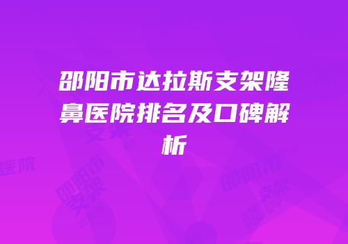 邵阳市达拉斯支架隆鼻医院排名及口碑解析