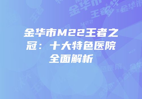 金华市M22王者之冠：十大特色医院全面解析