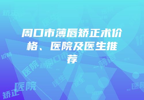 周口市薄唇矫正术价格、医院及医生推荐