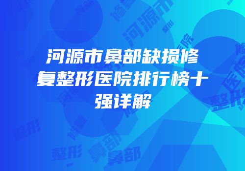 河源市鼻部缺损修复整形医院排行榜十强详解