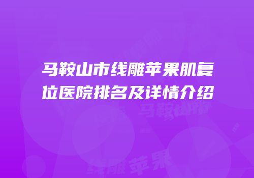 马鞍山市线雕苹果肌复位医院排名及详情介绍