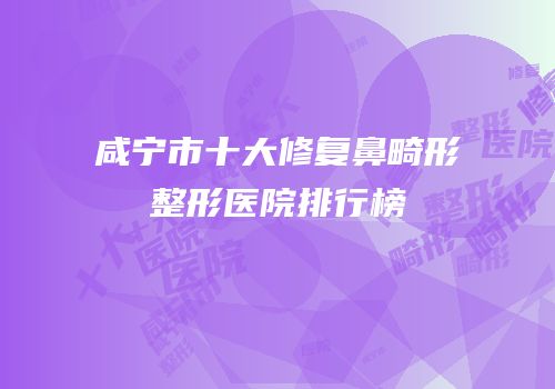 咸宁市十大修复鼻畸形整形医院排行榜
