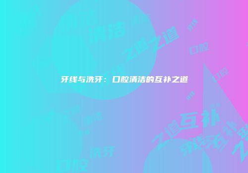 牙线与洗牙：口腔清洁的互补之道