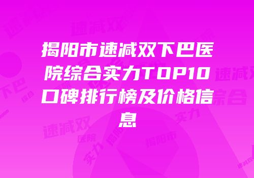 揭阳市速减双下巴医院综合实力TOP10口碑排行榜及价格信息