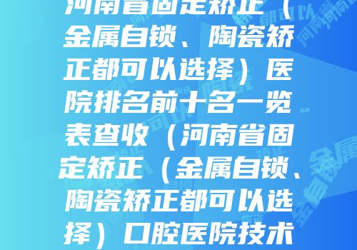 河南省固定矫正（金属自锁、陶瓷矫正都可以选择）医院排名前十名一览表查收（河南省固定矫正（金属自锁、陶瓷矫正都可以选择）口腔医院技术点评 资料一览）