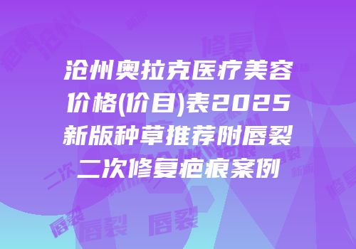 沧州奥拉克医疗美容价格(价目)表2025新版种草推荐附唇裂二次修复疤痕案例