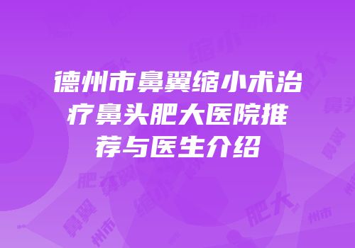 德州市鼻翼缩小术治疗鼻头肥大医院推荐与医生介绍