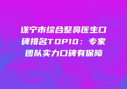 遂宁市综合整鼻医生口碑排名TOP10：专家团队实力口碑有保障