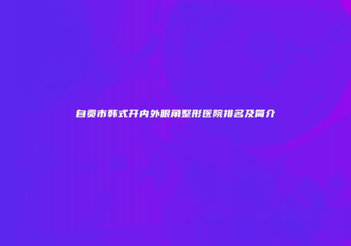 自贡市韩式开内外眼角整形医院排名及简介