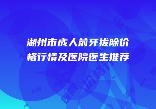 湖州市成人前牙拔除价格行情及医院医生推荐