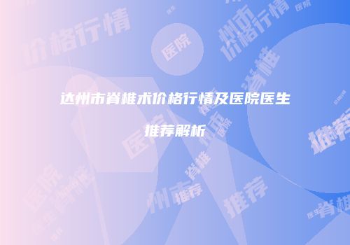 达州市脊椎术价格行情及医院医生推荐解析