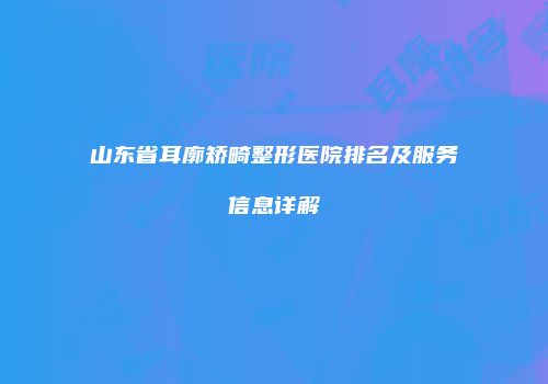 山东省耳廓矫畸整形医院排名及服务信息详解