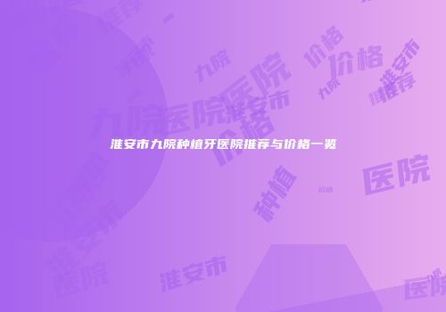 淮安市九院种植牙医院推荐与价格一览