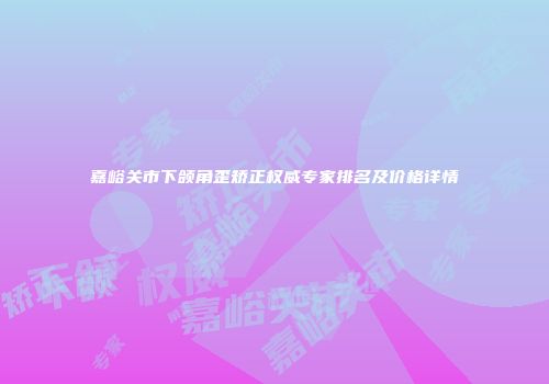 嘉峪关市下颌角歪矫正权威专家排名及价格详情
