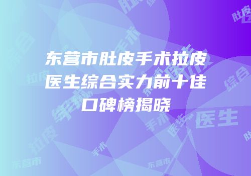 东营市肚皮手术拉皮医生综合实力前十佳口碑榜揭晓