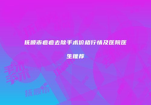 抚顺市痘痘去除手术价格行情及医院医生推荐
