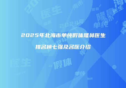 2025年北海市单纯假体隆鼻医生排名榜七强及名医介绍