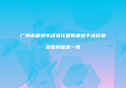 广州市面部电动负压吸脂瘦脸手术价格及医院信息一览