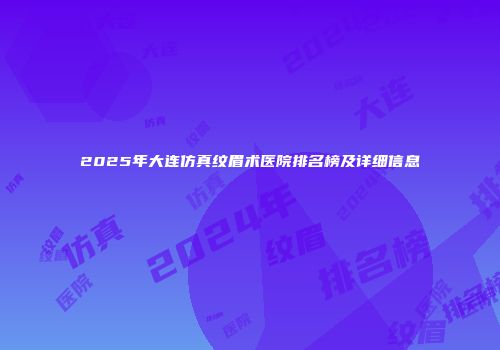 2025年大连仿真纹眉术医院排名榜及详细信息