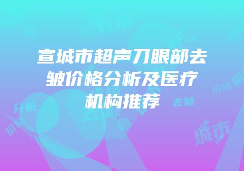 宣城市超声刀眼部去皱价格分析及医疗机构推荐